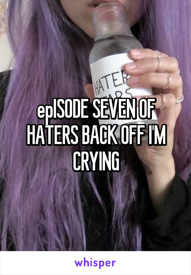 epISODE SEVEN OF HATERS BACK OFF I'M CRYING