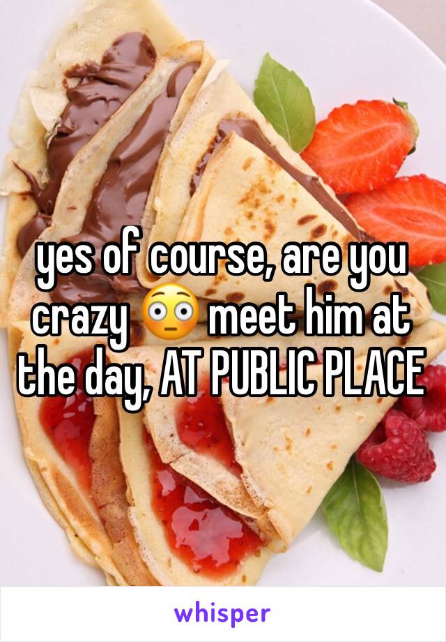 yes of course, are you crazy 😳 meet him at the day, AT PUBLIC PLACE 