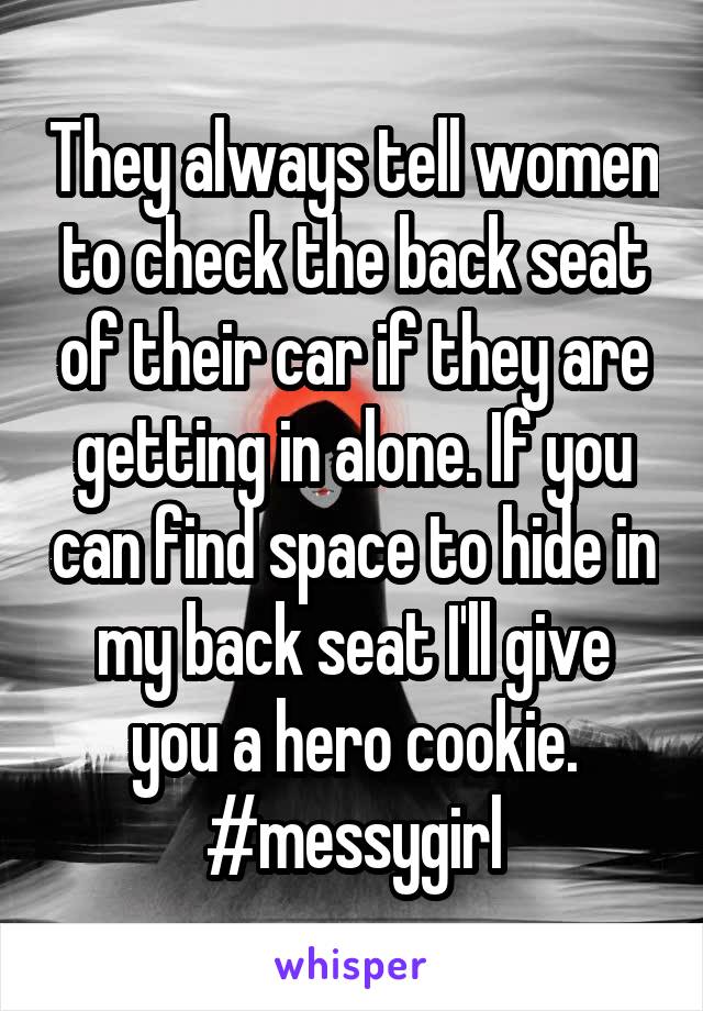 They always tell women to check the back seat of their car if they are getting in alone. If you can find space to hide in my back seat I'll give you a hero cookie. #messygirl