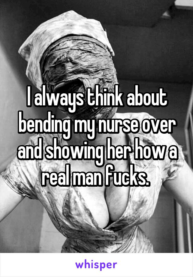 I always think about bending my nurse over and showing her how a real man fucks. 