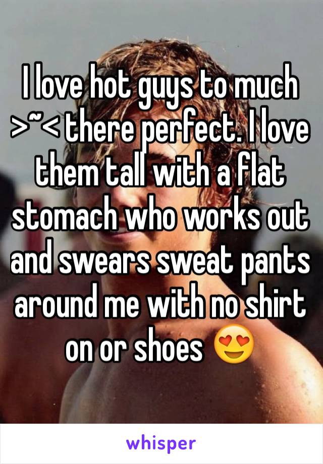 I love hot guys to much >~< there perfect. I love  them tall with a flat stomach who works out and swears sweat pants around me with no shirt on or shoes 😍 