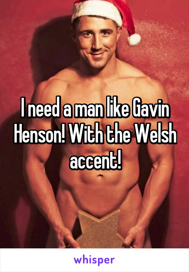 I need a man like Gavin Henson! With the Welsh accent!