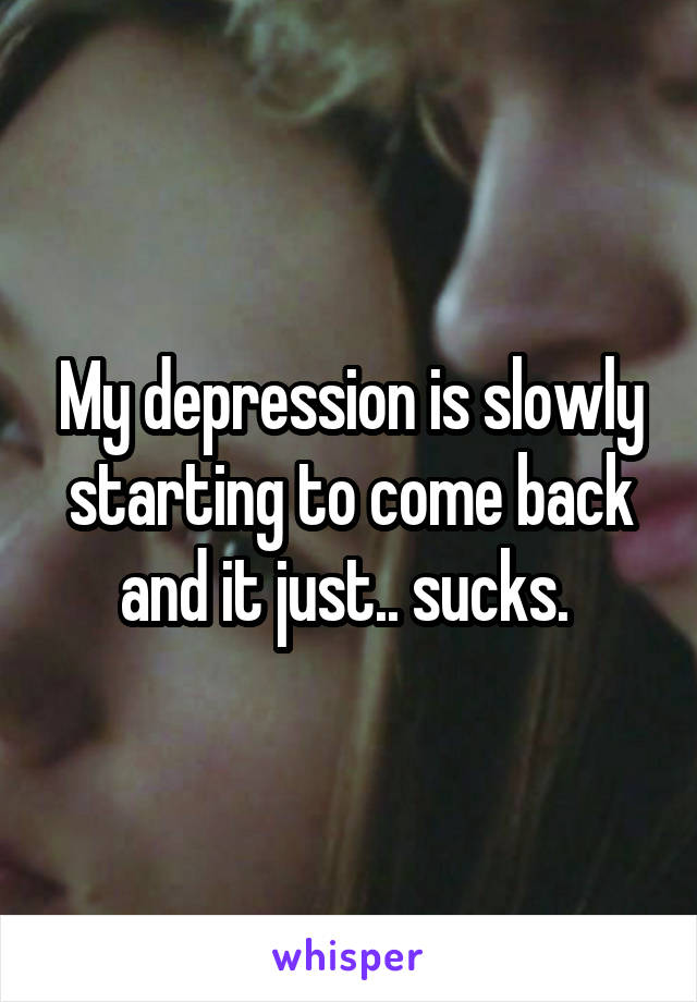 My depression is slowly starting to come back and it just.. sucks. 