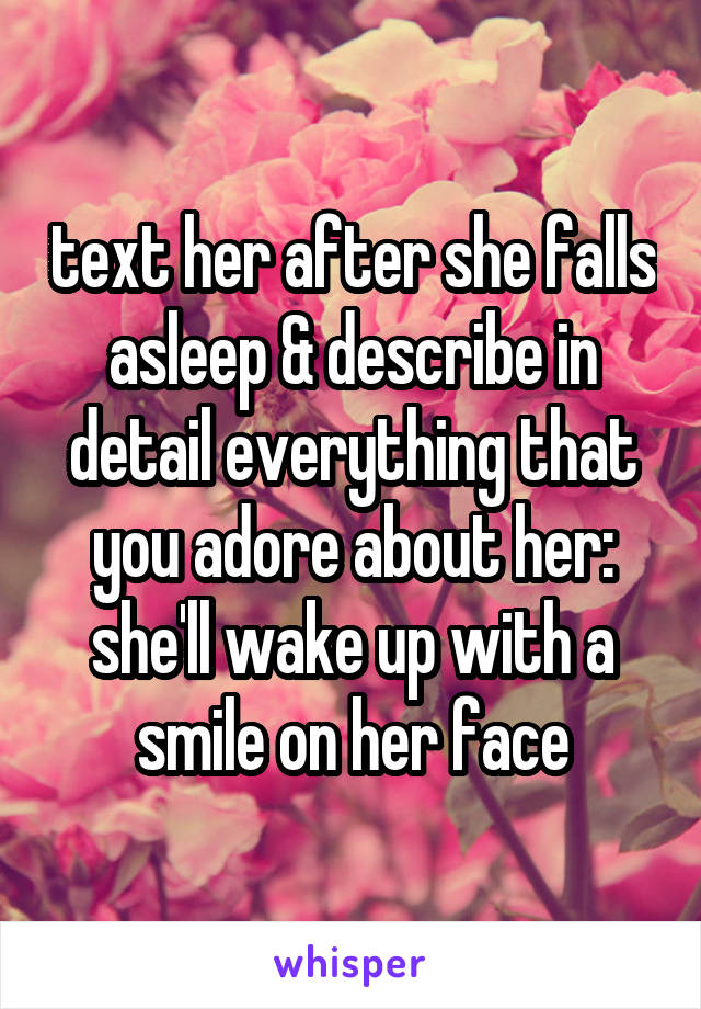 text her after she falls asleep & describe in detail everything that you adore about her: she'll wake up with a smile on her face