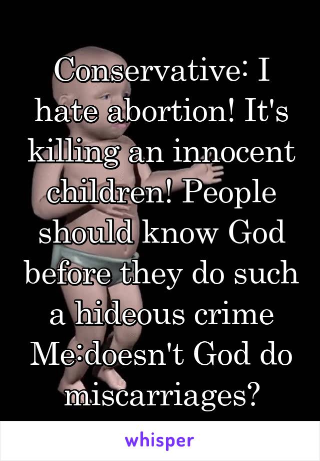 Conservative: I hate abortion! It's killing an innocent children! People should know God before they do such a hideous crime Me:doesn't God do miscarriages?