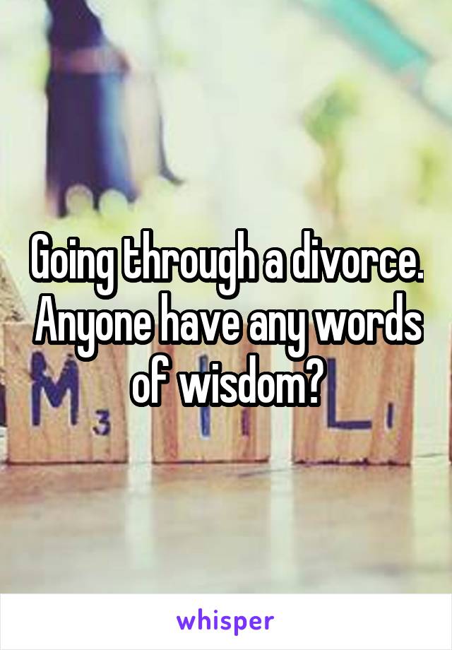 Going through a divorce. Anyone have any words of wisdom?
