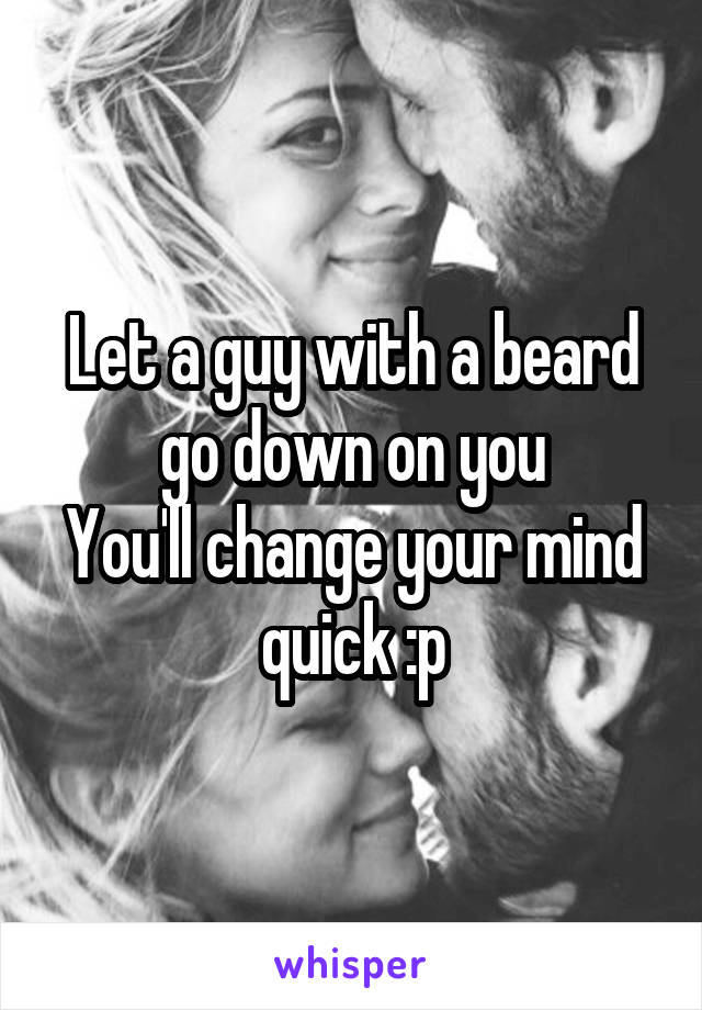 Let a guy with a beard go down on you
You'll change your mind quick :p