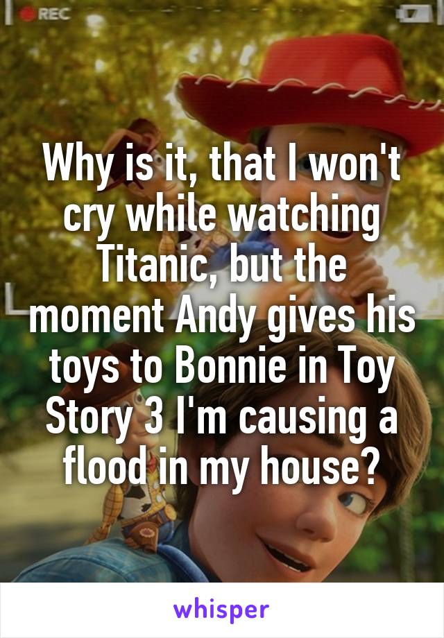 Why is it, that I won't cry while watching Titanic, but the moment Andy gives his toys to Bonnie in Toy Story 3 I'm causing a flood in my house?