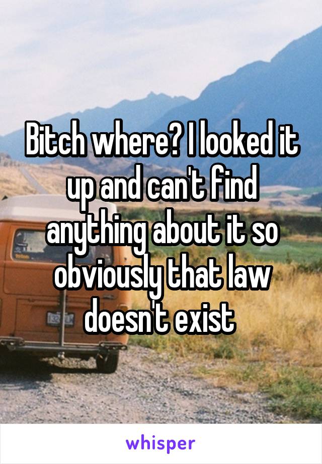 Bitch where? I looked it up and can't find anything about it so obviously that law doesn't exist 