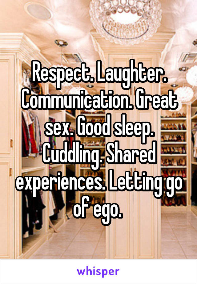 Respect. Laughter. Communication. Great sex. Good sleep. Cuddling. Shared experiences. Letting go of ego. 