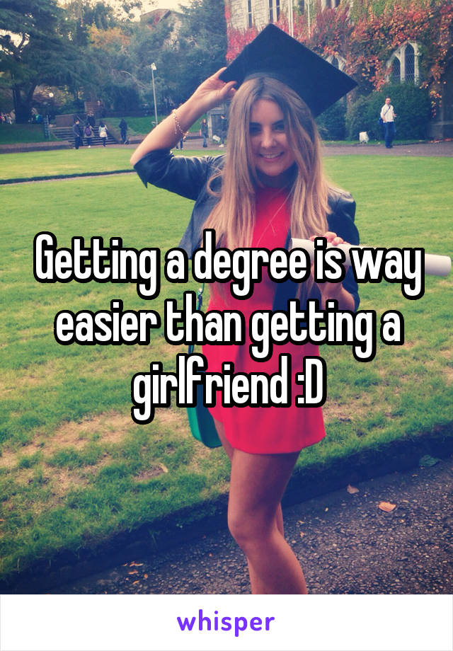 Getting a degree is way easier than getting a girlfriend :D