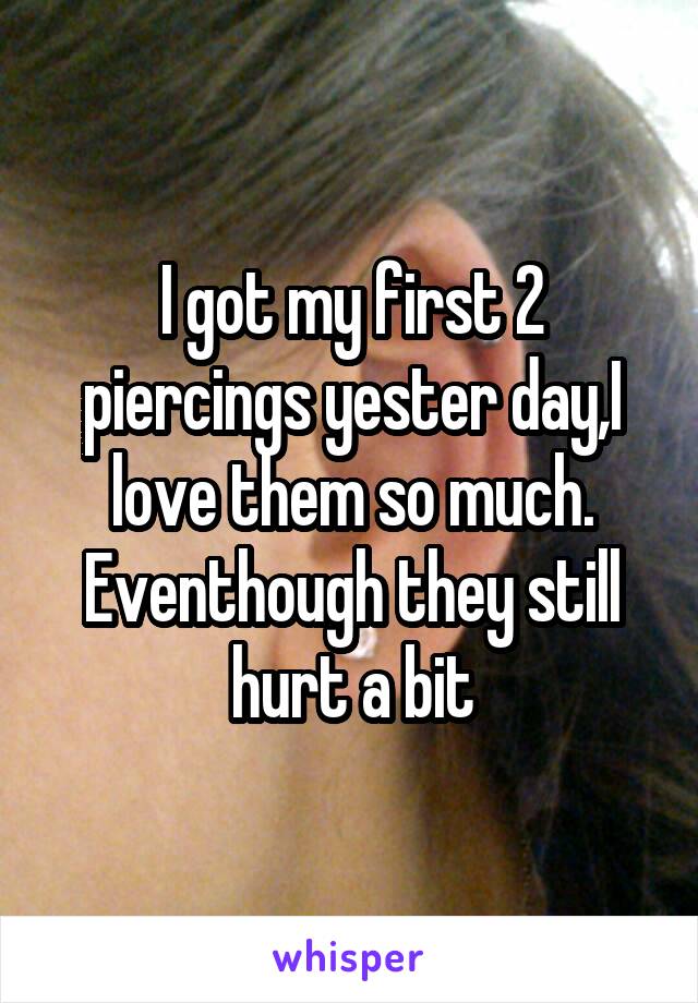 I got my first 2 piercings yester day,I love them so much. Eventhough they still hurt a bit