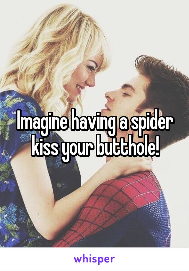 Imagine having a spider kiss your butthole!