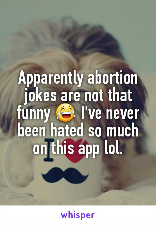 Apparently abortion jokes are not that funny 😂 I've never been hated so much on this app lol.