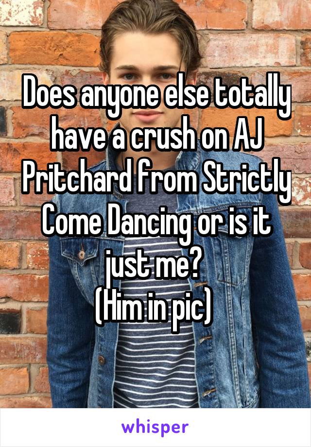 Does anyone else totally have a crush on AJ Pritchard from Strictly Come Dancing or is it just me? 
(Him in pic) 
