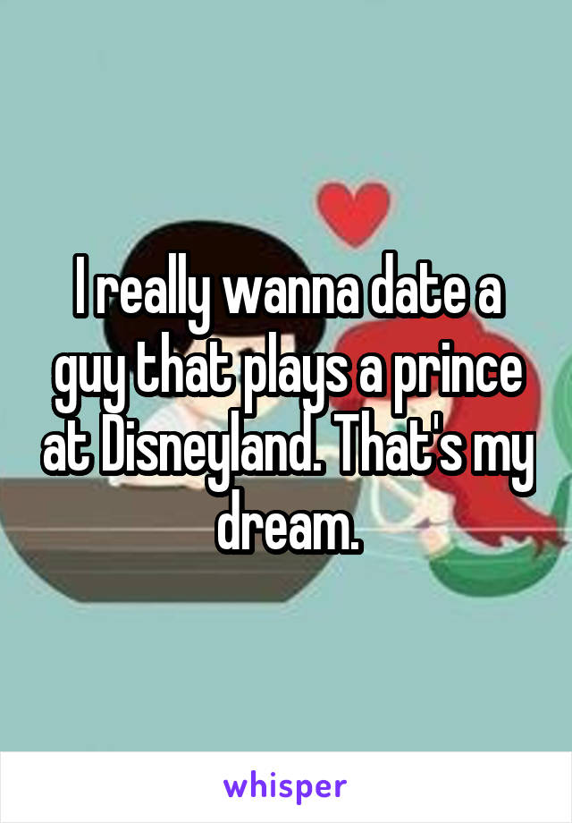 I really wanna date a guy that plays a prince at Disneyland. That's my dream.