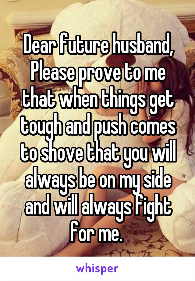 Dear future husband,
Please prove to me that when things get tough and push comes to shove that you will always be on my side and will always fight for me. 