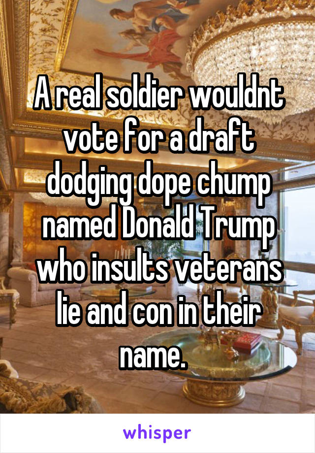A real soldier wouldnt vote for a draft dodging dope chump named Donald Trump who insults veterans lie and con in their name.  