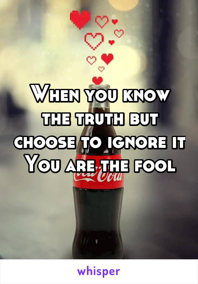 When you know the truth but choose to ignore it
You are the fool

