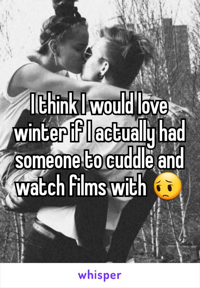 I think I would love winter if I actually had someone to cuddle and watch films with 😔