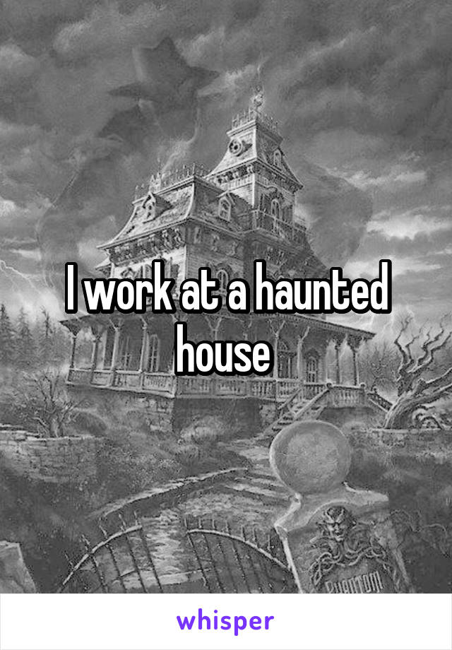 I work at a haunted house 