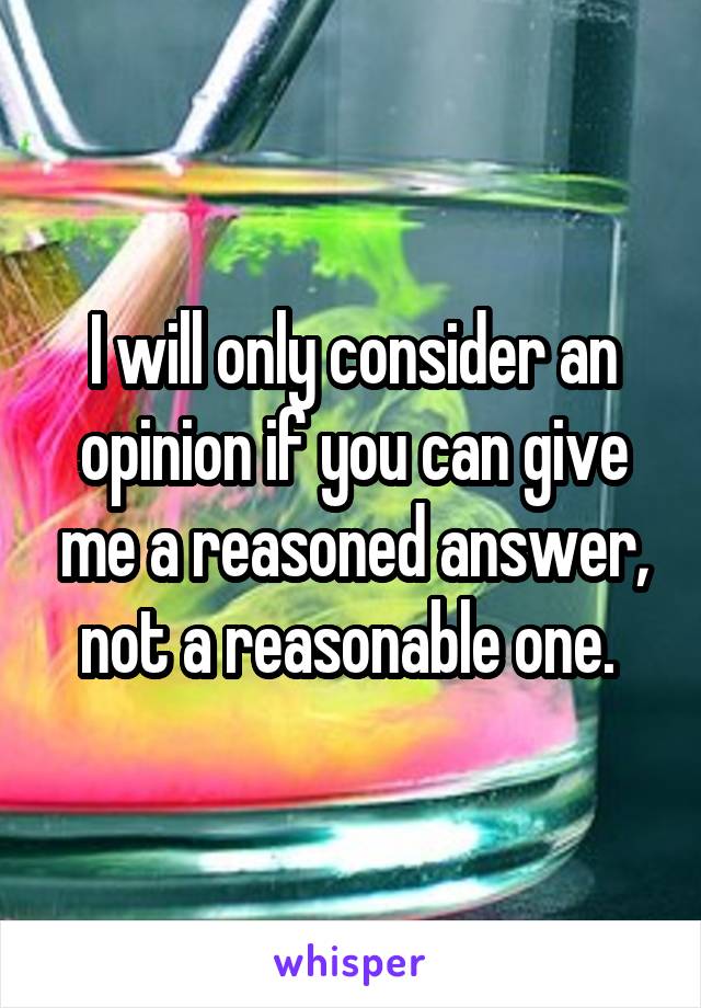 I will only consider an opinion if you can give me a reasoned answer, not a reasonable one. 