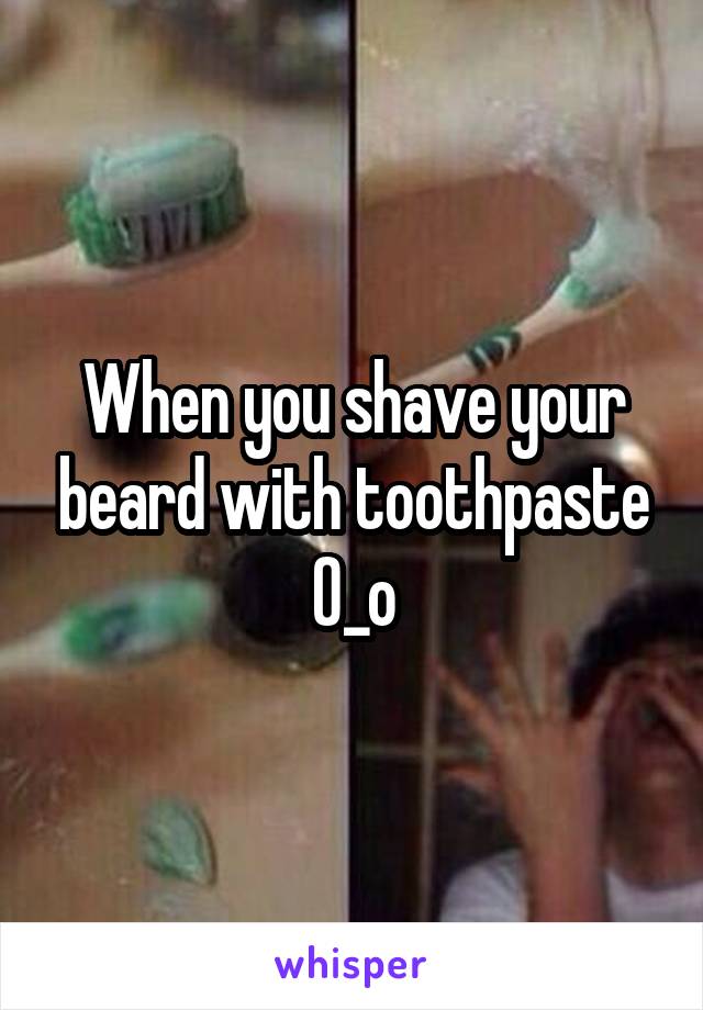 When you shave your beard with toothpaste
0_o