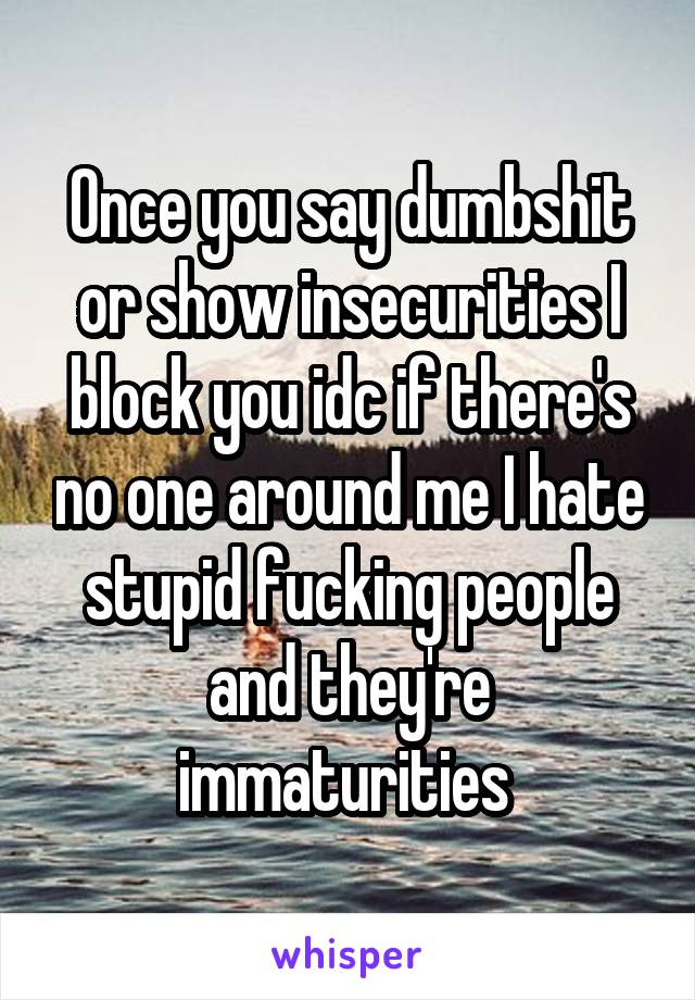 Once you say dumbshit or show insecurities I block you idc if there's no one around me I hate stupid fucking people and they're immaturities 