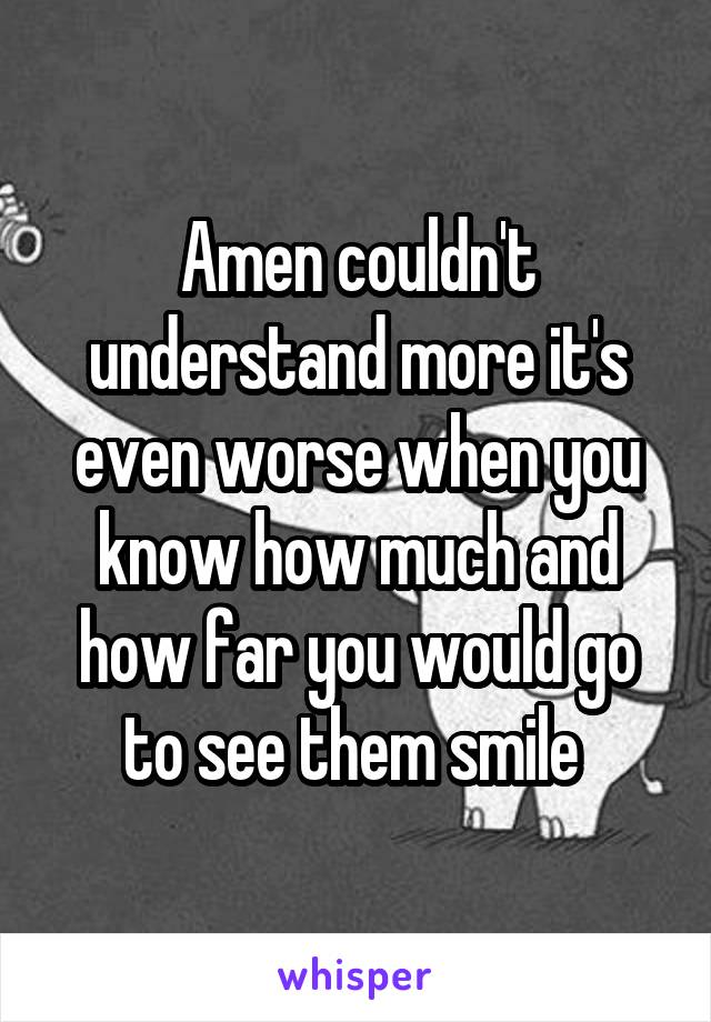 Amen couldn't understand more it's even worse when you know how much and how far you would go to see them smile 