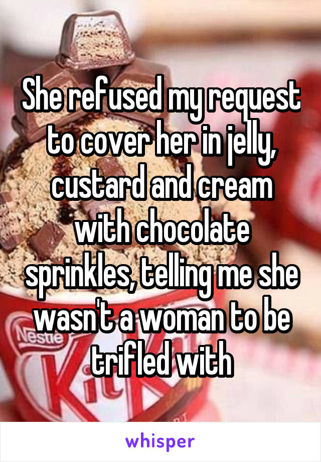 She refused my request to cover her in jelly, custard and cream with chocolate sprinkles, telling me she wasn't a woman to be trifled with