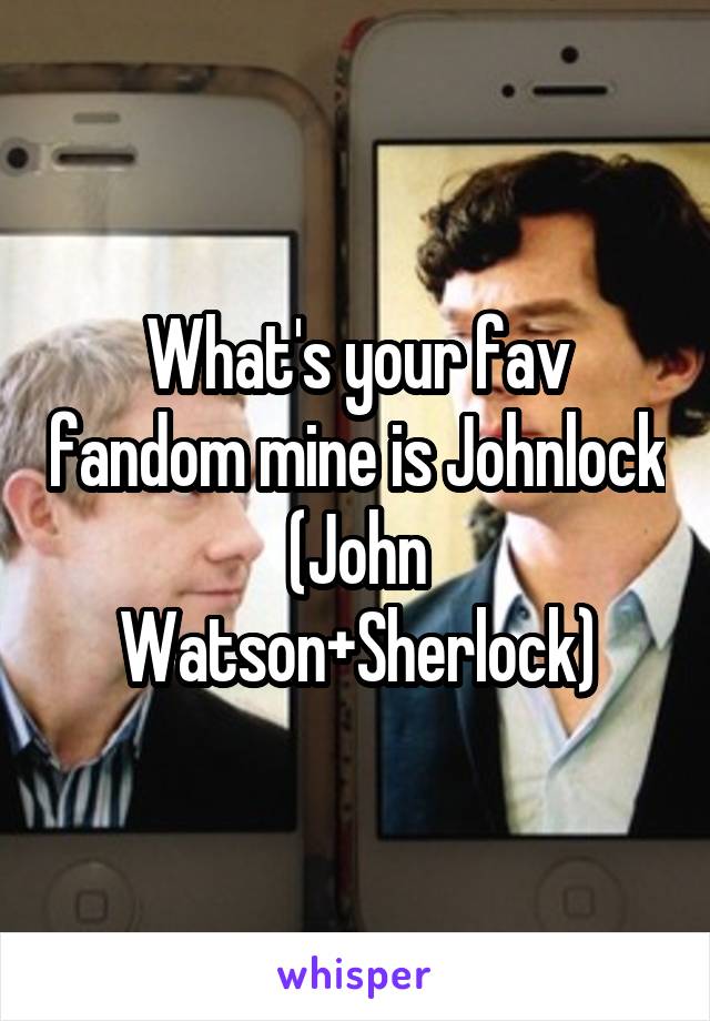 What's your fav fandom mine is Johnlock
(John Watson+Sherlock)