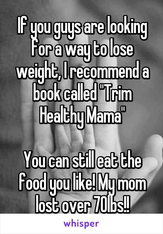 If you guys are looking for a way to lose weight, I recommend a book called "Trim Healthy Mama"

You can still eat the food you like! My mom lost over 70lbs!!