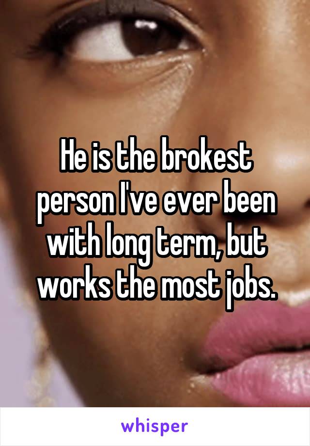 He is the brokest person I've ever been with long term, but works the most jobs.