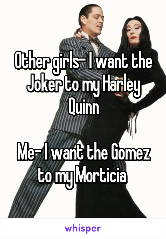 Other girls- I want the Joker to my Harley Quinn

Me- I want the Gomez to my Morticia 