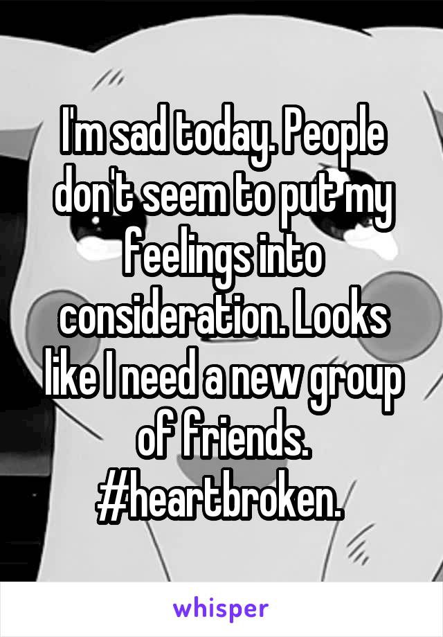 I'm sad today. People don't seem to put my feelings into consideration. Looks like I need a new group of friends. #heartbroken. 