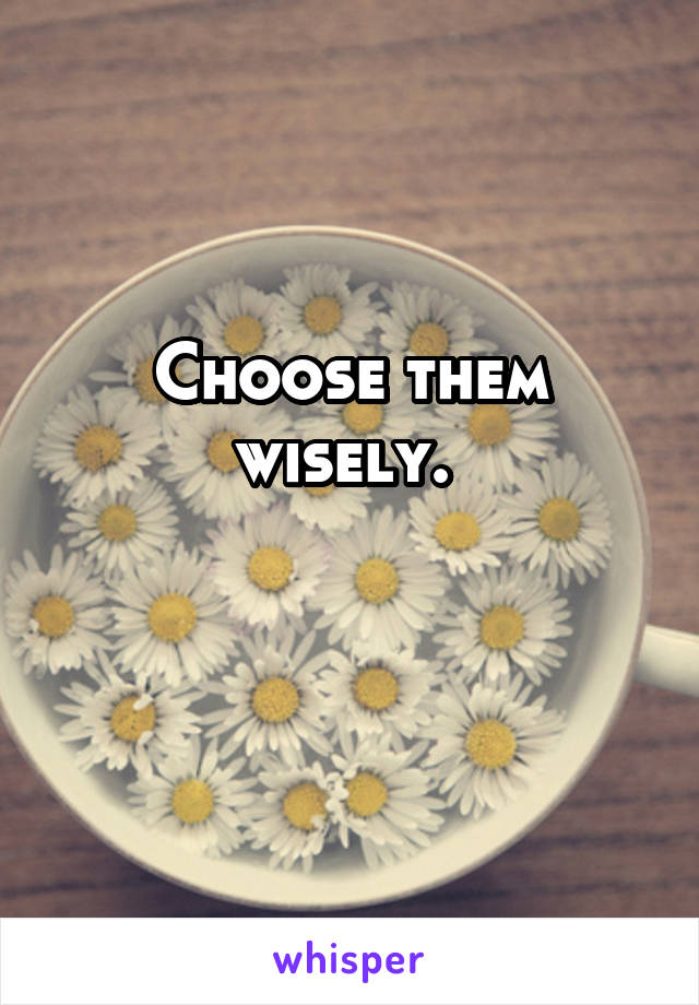 Choose them wisely. 

