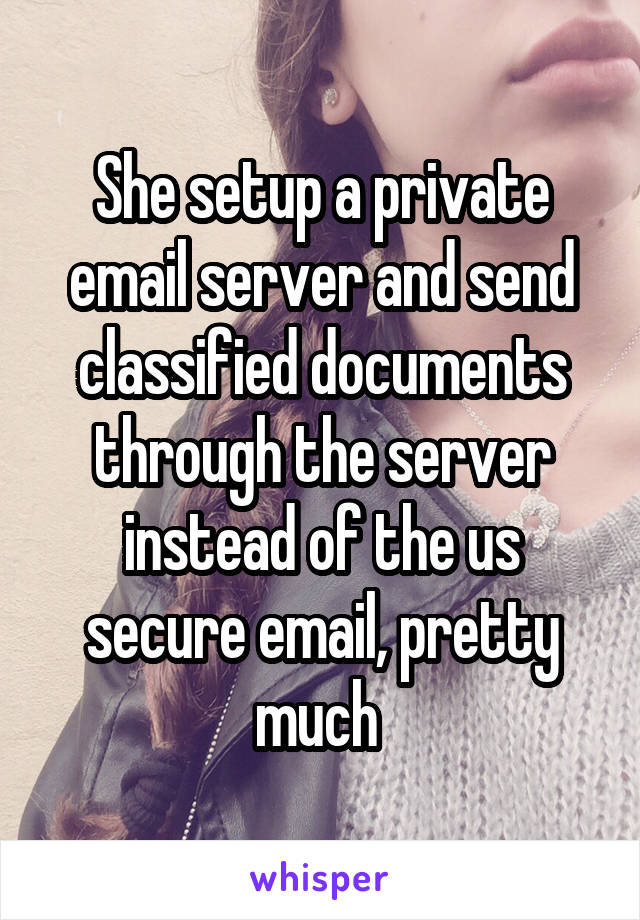 She setup a private email server and send classified documents through the server instead of the us secure email, pretty much 
