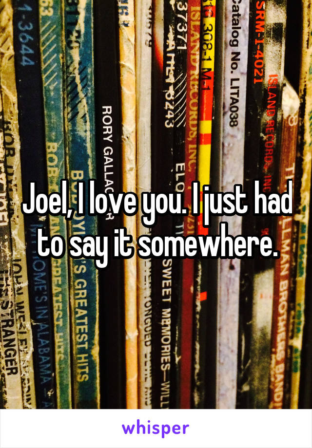 Joel, I love you. I just had to say it somewhere.