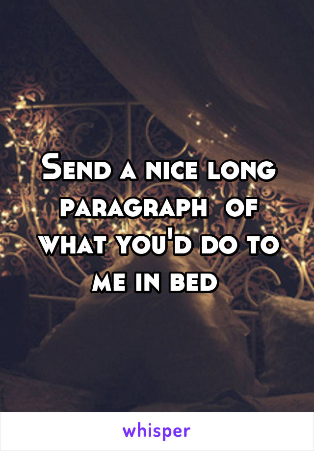 Send a nice long paragraph  of what you'd do to me in bed 