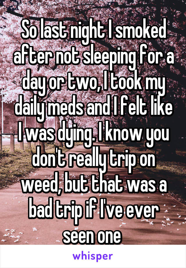 So last night I smoked after not sleeping for a day or two, I took my daily meds and I felt like I was dying. I know you don't really trip on weed, but that was a bad trip if I've ever seen one 