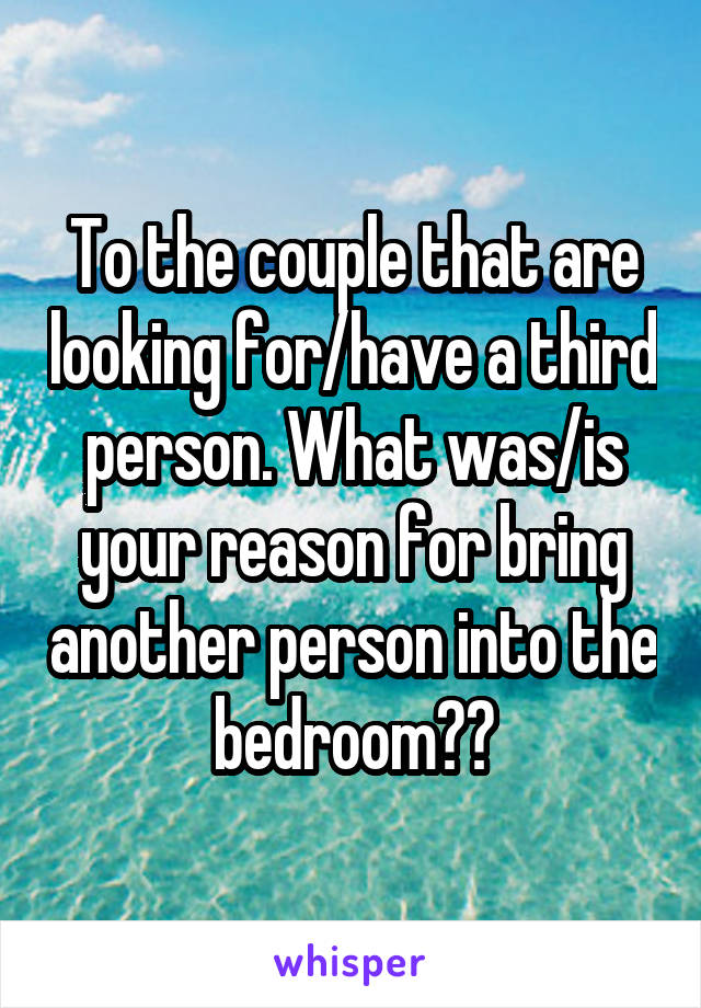 To the couple that are looking for/have a third person. What was/is your reason for bring another person into the bedroom??