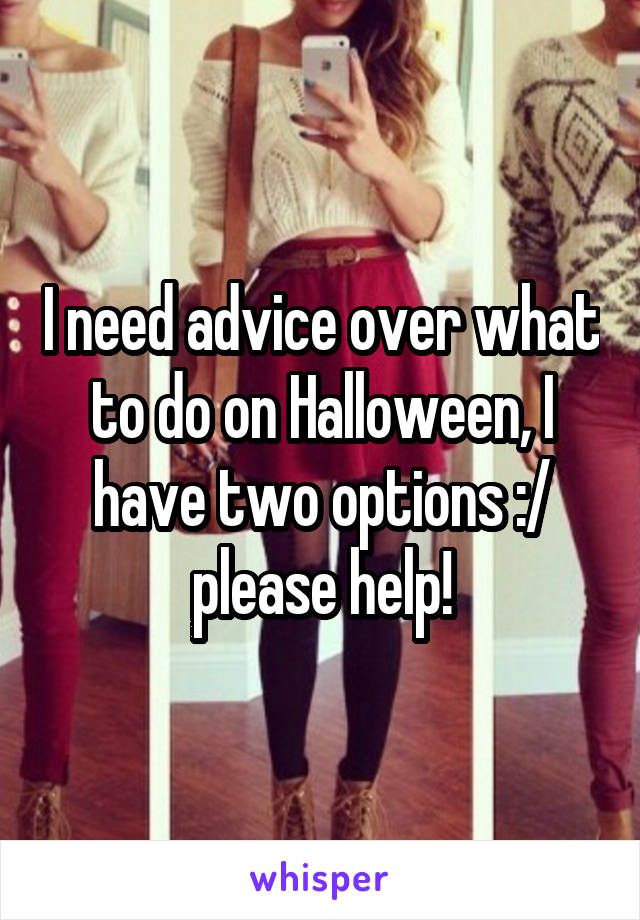 I need advice over what to do on Halloween, I have two options :/ please help!