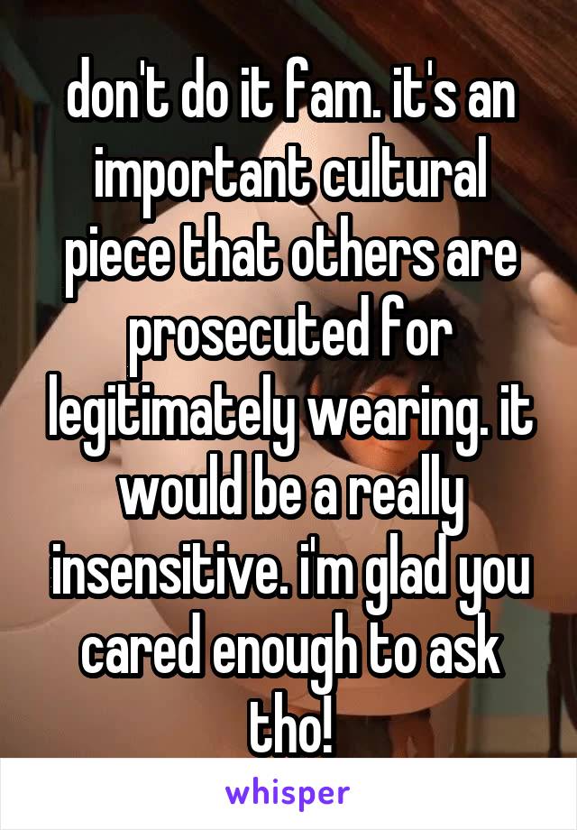 don't do it fam. it's an important cultural piece that others are prosecuted for legitimately wearing. it would be a really insensitive. i'm glad you cared enough to ask tho!