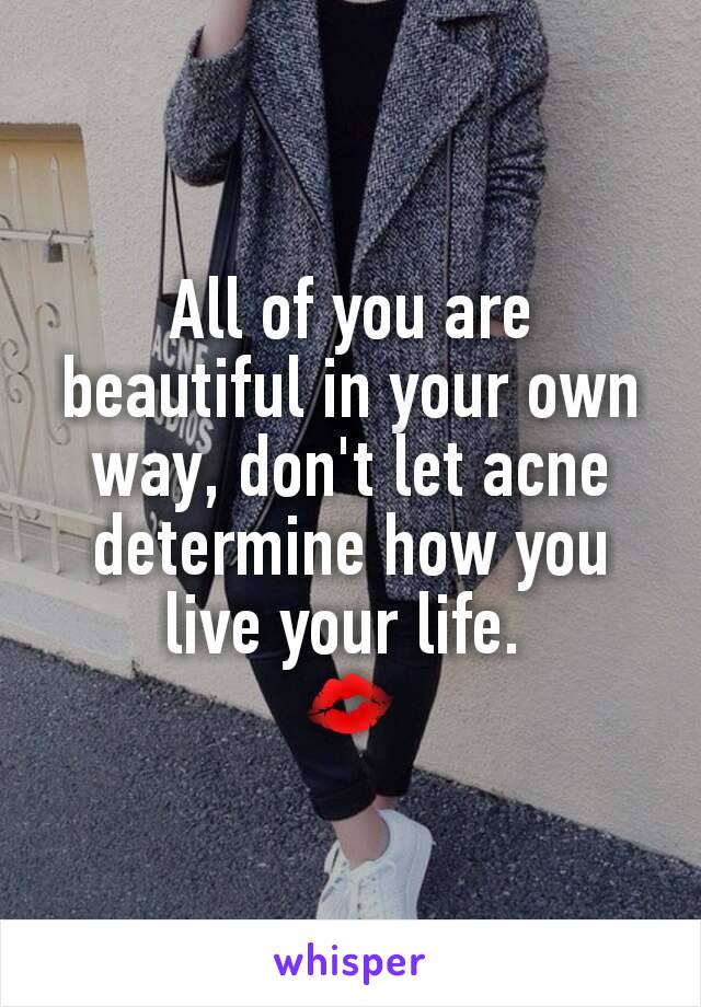 All of you are beautiful in your own way, don't let acne determine how you live your life. 
💋
