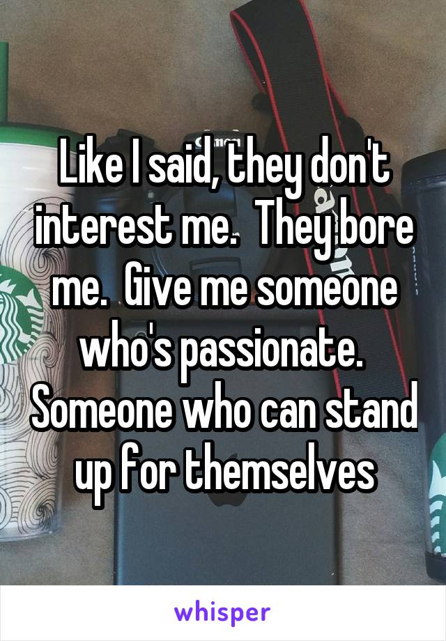Like I said, they don't interest me.  They bore me.  Give me someone who's passionate.  Someone who can stand up for themselves
