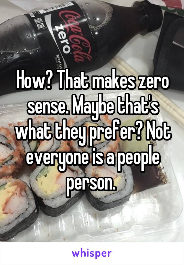 How? That makes zero sense. Maybe that's what they prefer? Not everyone is a people person. 