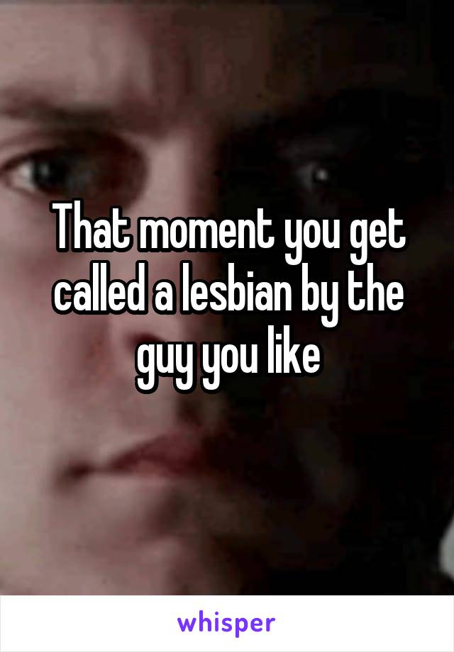 That moment you get called a lesbian by the guy you like
