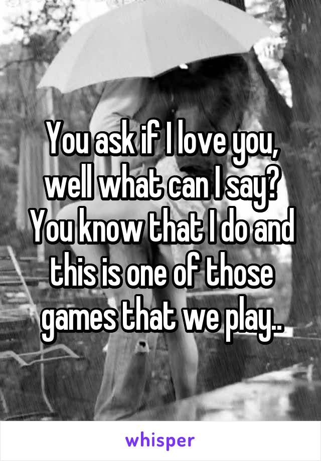 You ask if I love you, well what can I say? You know that I do and this is one of those games that we play..