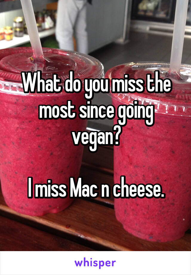 What do you miss the most since going vegan?

I miss Mac n cheese.