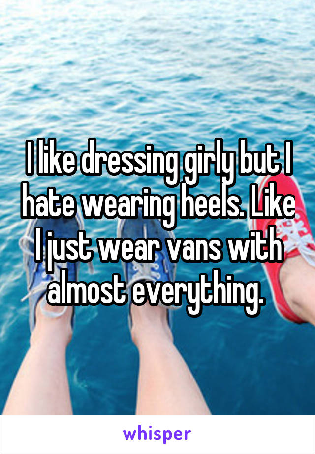I like dressing girly but I hate wearing heels. Like I just wear vans with almost everything. 